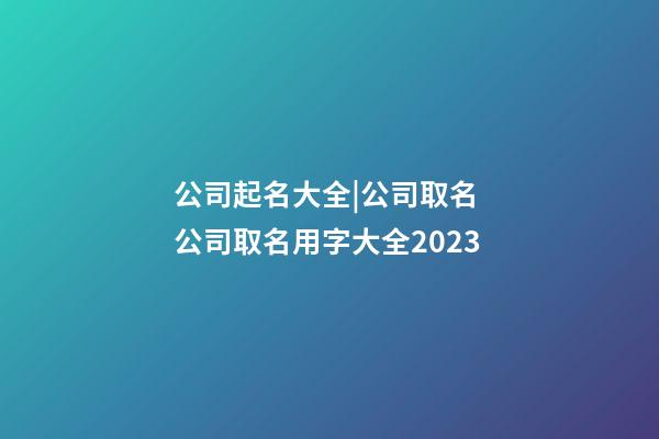 公司起名大全|公司取名 公司取名用字大全2023-第1張-公司起名-玄機派